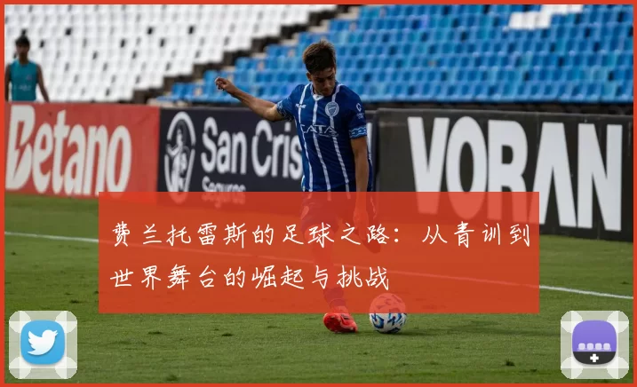费兰托雷斯的足球之路：从青训到世界舞台的崛起与挑战