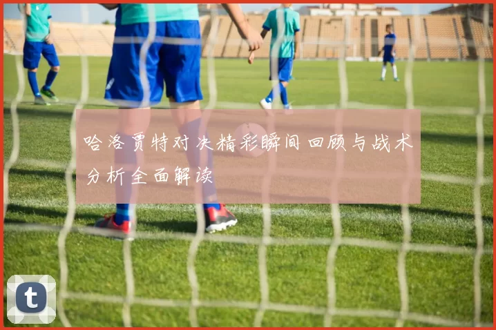 哈洛贾特对决精彩瞬间回顾与战术分析全面解读