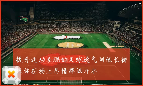 提升运动表现的足球透气训练长裤让你在场上尽情挥洒汗水