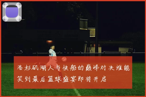 洛杉矶湖人与快船的巅峰对决谁能笑到最后篮球盛宴即将开启