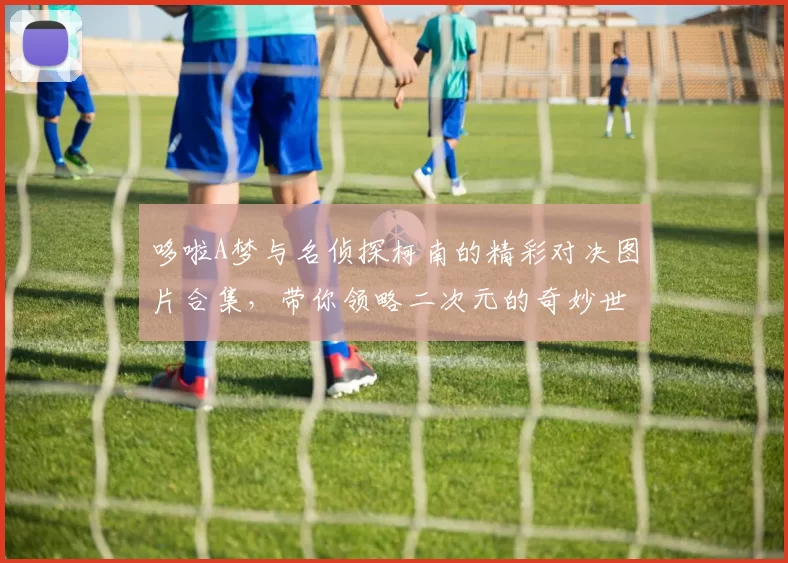 哆啦A梦与名侦探柯南的精彩对决图片合集，带你领略二次元的奇妙世界