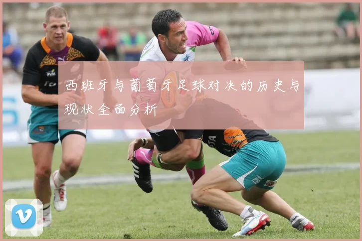 西班牙与葡萄牙足球对决的历史与现状全面分析