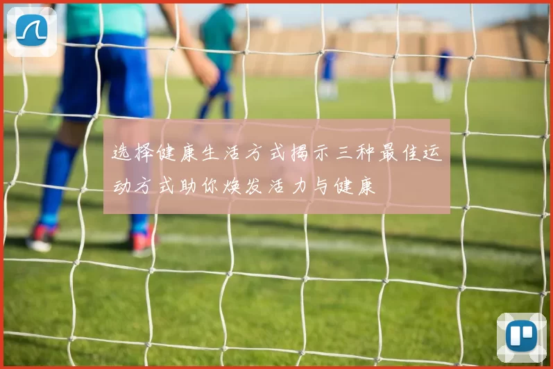 选择健康生活方式揭示三种最佳运动方式助你焕发活力与健康