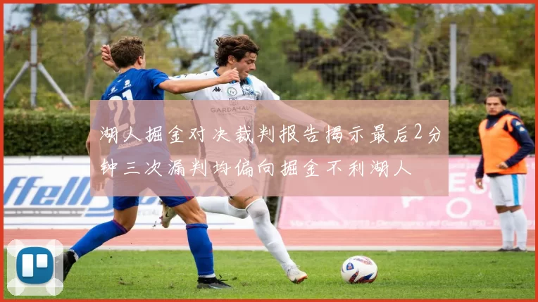 湖人掘金对决裁判报告揭示最后2分钟三次漏判均偏向掘金不利湖人