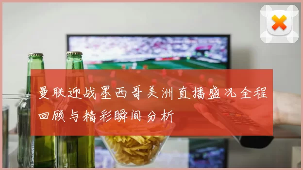 曼联迎战墨西哥美洲直播盛况全程回顾与精彩瞬间分析