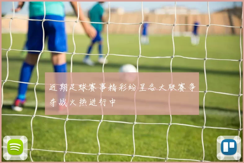 近期足球赛事精彩纷呈各大联赛争夺战火热进行中