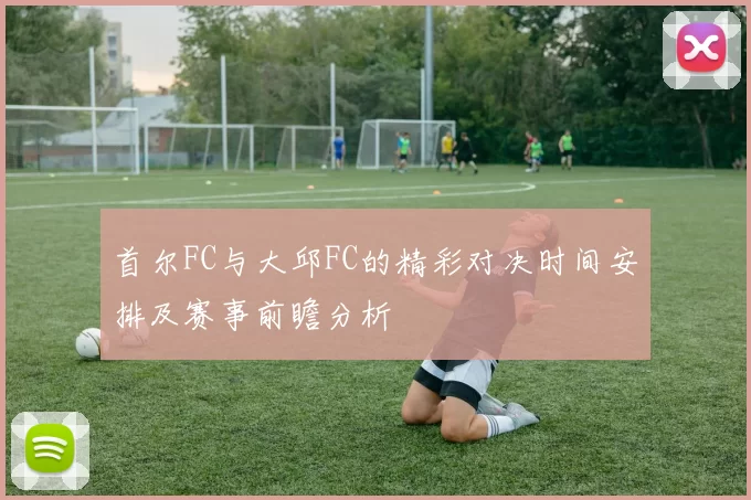 首尔FC与大邱FC的精彩对决时间安排及赛事前瞻分析