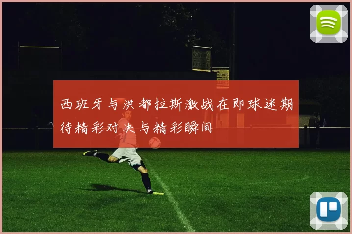 西班牙与洪都拉斯激战在即球迷期待精彩对决与精彩瞬间