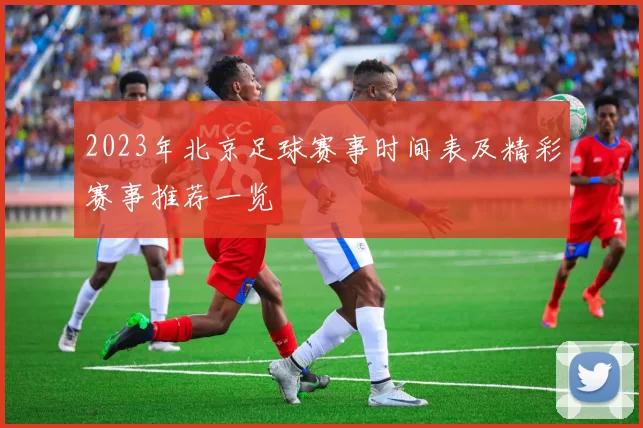 2023年北京足球赛事时间表及精彩赛事推荐一览