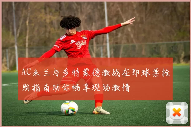 AC米兰与多特蒙德激战在即球票抢购指南助你畅享现场激情