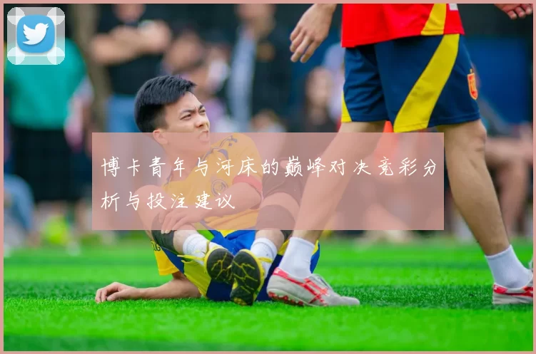 博卡青年与河床的巅峰对决竞彩分析与投注建议