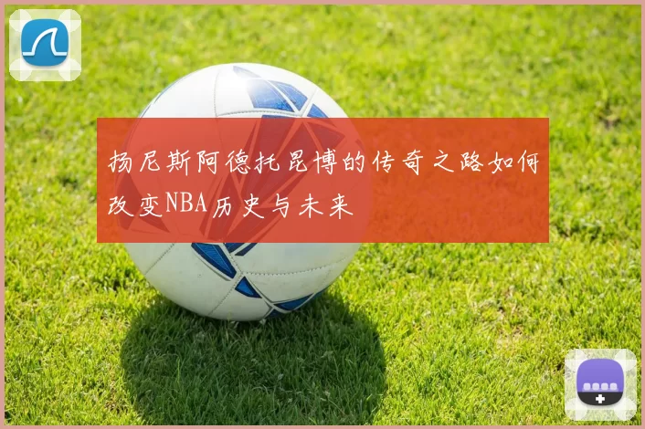 扬尼斯阿德托昆博的传奇之路如何改变NBA历史与未来