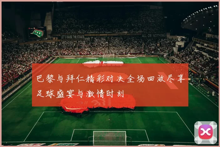 巴黎与拜仁精彩对决全场回放尽享足球盛宴与激情时刻