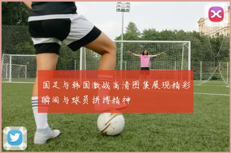 国足与韩国激战高清图集展现精彩瞬间与球员拼搏精神
